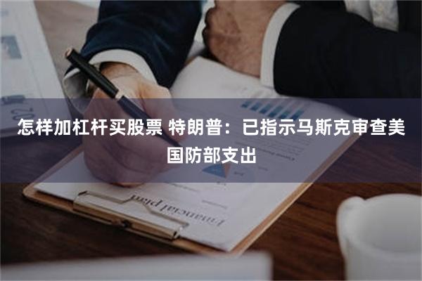 怎样加杠杆买股票 特朗普：已指示马斯克审查美国防部支出