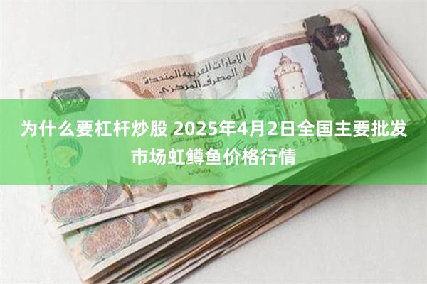 为什么要杠杆炒股 2025年4月2日全国主要批发市场虹鳟鱼价格行情