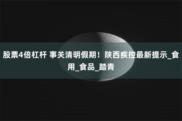 股票4倍杠杆 事关清明假期！陕西疾控最新提示_食用_食品_踏青