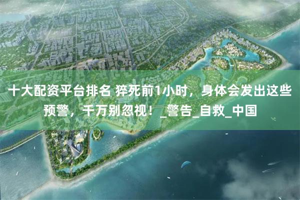 十大配资平台排名 猝死前1小时，身体会发出这些预警，千万别忽视！_警告_自救_中国