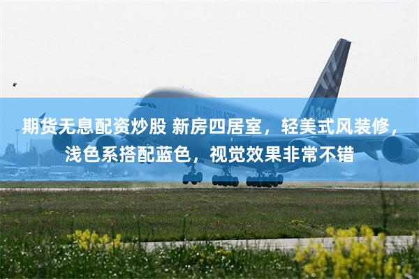 期货无息配资炒股 新房四居室，轻美式风装修，浅色系搭配蓝色，视觉效果非常不错