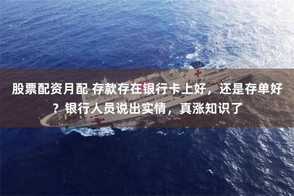 股票配资月配 存款存在银行卡上好，还是存单好？银行人员说出实情，真涨知识了