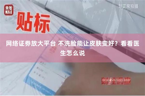 网络证劵放大平台 不洗脸能让皮肤变好？看看医生怎么说