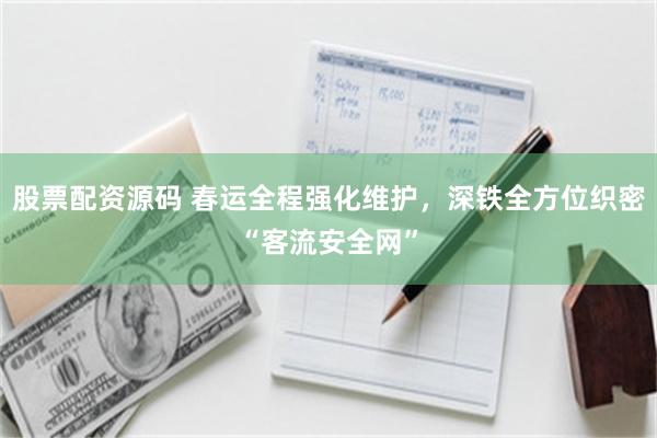 股票配资源码 春运全程强化维护，深铁全方位织密“客流安全网”