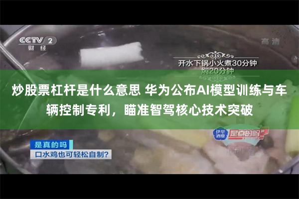 炒股票杠杆是什么意思 华为公布AI模型训练与车辆控制专利，瞄准智驾核心技术突破