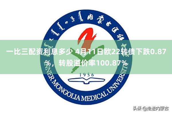 一比三配资利息多少 4月11日欧22转债下跌0.87%，转股溢价率100.87%