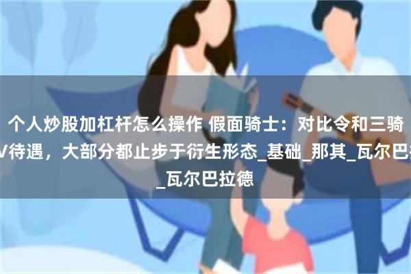 个人炒股加杠杆怎么操作 假面骑士：对比令和三骑的TV待遇，大部分都止步于衍生形态_基础_那其_瓦尔巴拉德