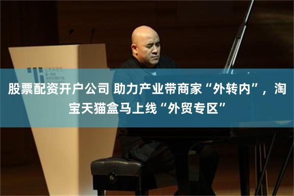 股票配资开户公司 助力产业带商家“外转内”，淘宝天猫盒马上线“外贸专区”