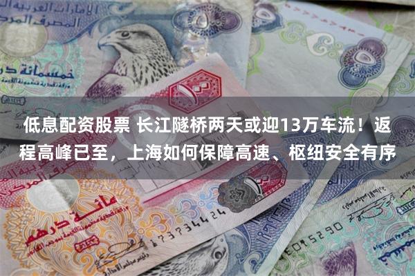 低息配资股票 长江隧桥两天或迎13万车流！返程高峰已至，上海如何保障高速、枢纽安全有序