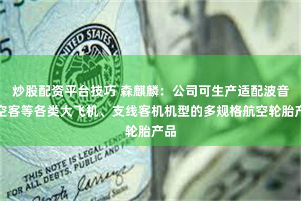 炒股配资平台技巧 森麒麟：公司可生产适配波音、空客等各类大飞机、支线客机机型的多规格航空轮胎产品