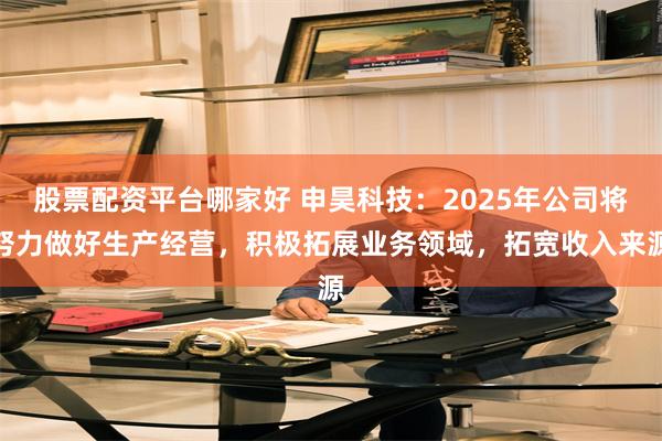 股票配资平台哪家好 申昊科技：2025年公司将努力做好生产经营，积极拓展业务领域，拓宽收入来源