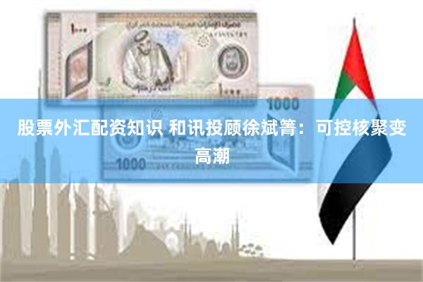 股票外汇配资知识 和讯投顾徐斌箐：可控核聚变高潮