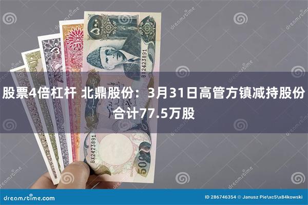 股票4倍杠杆 北鼎股份：3月31日高管方镇减持股份合计77.5万股