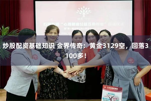 炒股配资基础知识 金界传奇：黄金3129空，回落3100多！