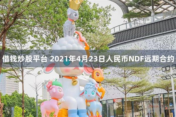 借钱炒股平台 2021年4月23日人民币NDF远期合约