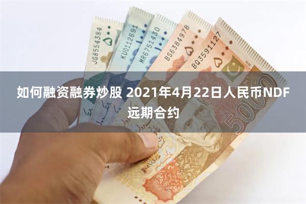 如何融资融券炒股 2021年4月22日人民币NDF远期合约