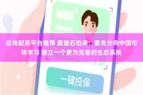 在线配资平台推荐 奥迪石柏涛：要充分向中国市场学习 建立一个更为完善的生态系统