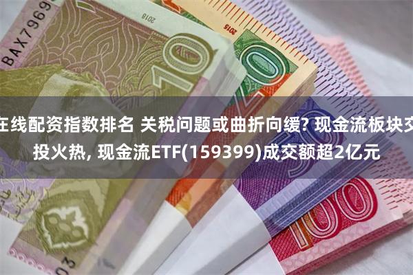 在线配资指数排名 关税问题或曲折向缓? 现金流板块交投火热, 现金流ETF(159399)成交额超2亿元