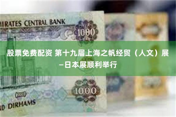 股票免费配资 第十九届上海之帆经贸（人文）展—日本展顺利举行