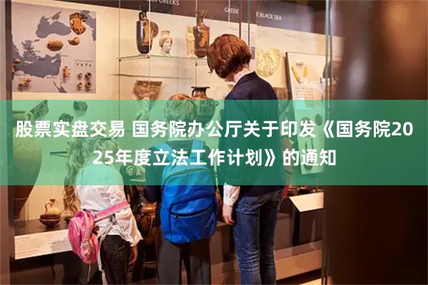 股票实盘交易 国务院办公厅关于印发《国务院2025年度立法工作计划》的通知