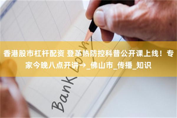 香港股市杠杆配资 登革热防控科普公开课上线！专家今晚八点开讲→_佛山市_传播_知识