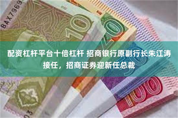 配资杠杆平台十倍杠杆 招商银行原副行长朱江涛接任，招商证券迎新任总裁