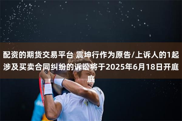 配资的期货交易平台 震坤行作为原告/上诉人的1起涉及买卖合同纠纷的诉讼将于2025年6月18日开庭