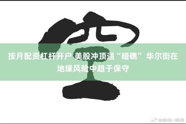 按月配资杠杆开户 美股冲顶遇“暗礁” 华尔街在地缘风险中趋于保守