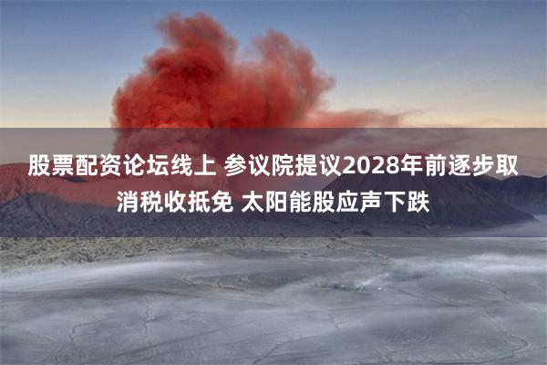 股票配资论坛线上 参议院提议2028年前逐步取消税收抵免 太阳能股应声下跌