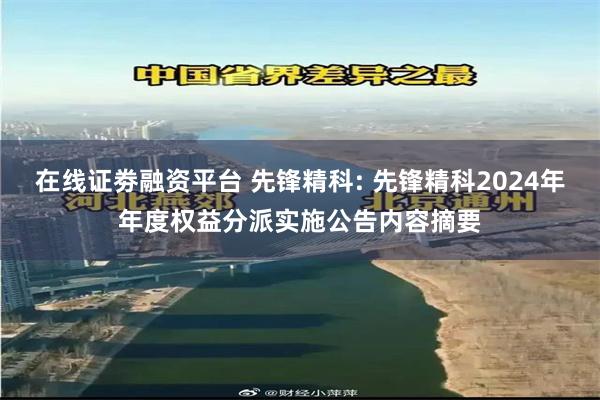 在线证劵融资平台 先锋精科: 先锋精科2024年年度权益分派实施公告内容摘要