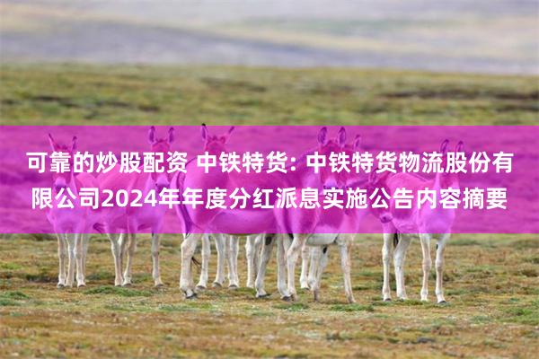 可靠的炒股配资 中铁特货: 中铁特货物流股份有限公司2024年年度分红派息实施公告内容摘要