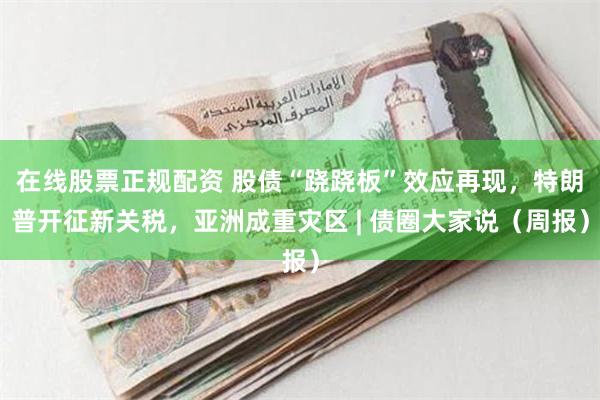 在线股票正规配资 股债“跷跷板”效应再现，特朗普开征新关税，亚洲成重灾区 | 债圈大家说（周报）