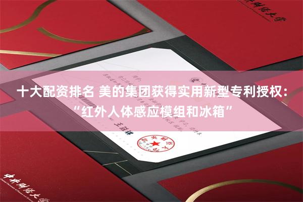 十大配资排名 美的集团获得实用新型专利授权：“红外人体感应模组和冰箱”