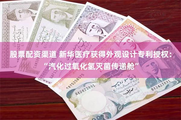 股票配资渠道 新华医疗获得外观设计专利授权：“汽化过氧化氢灭菌传递舱”