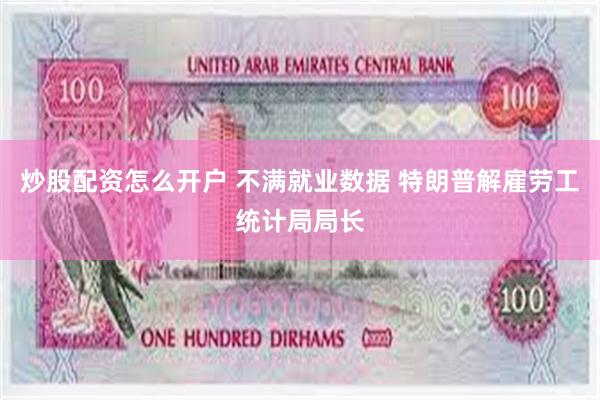 炒股配资怎么开户 不满就业数据 特朗普解雇劳工统计局局长