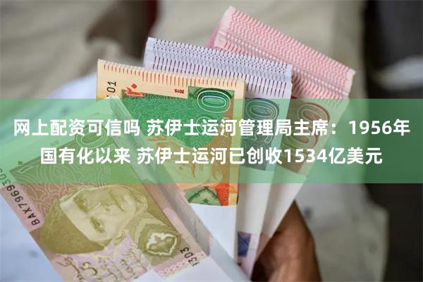 网上配资可信吗 苏伊士运河管理局主席：1956年国有化以来 苏伊士运河已创收1534亿美元