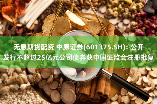 无息期货配资 中原证券(601375.SH): 公开发行不超过25亿元公司债券获中国证监会注册批复