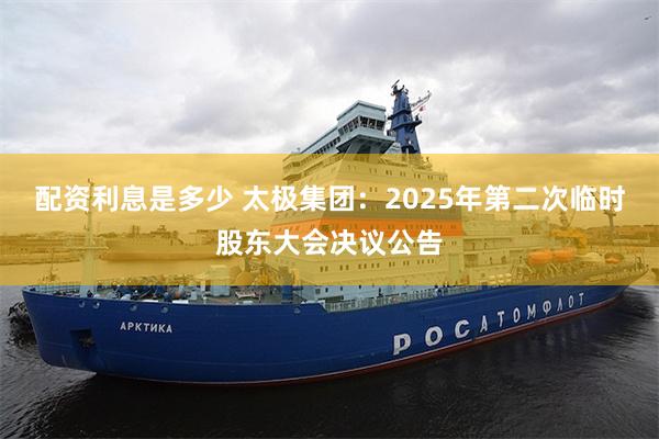 配资利息是多少 太极集团：2025年第二次临时股东大会决议公告