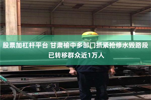 股票加杠杆平台 甘肃榆中多部门抓紧抢修水毁路段 已转移群众近1万人