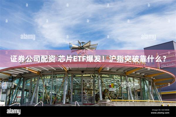 证券公司配资 芯片ETF爆发！沪指突破靠什么？
