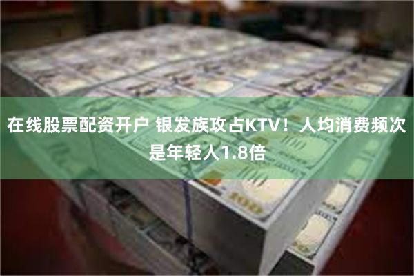在线股票配资开户 银发族攻占KTV！人均消费频次是年轻人1.8倍