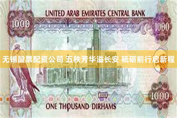 无锡股票配资公司 五秩芳华溢长安 砥砺前行启新程