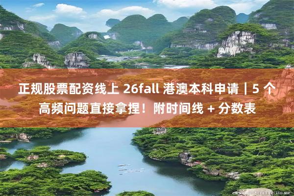 正规股票配资线上 26fall 港澳本科申请｜5 个高频问题直接拿捏！附时间线 + 分数表