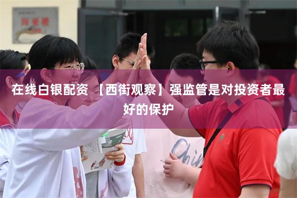 在线白银配资 【西街观察】强监管是对投资者最好的保护