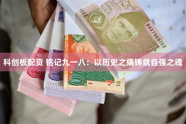 科创板配资 铭记九一八：以历史之痛铸就自强之魂