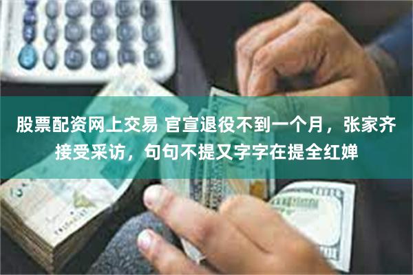 股票配资网上交易 官宣退役不到一个月，张家齐接受采访，句句不提又字字在提全红婵