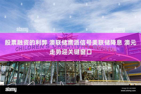 股票融资的利弊 澳联储鹰派信号美联储降息 澳元走势迎关键窗口