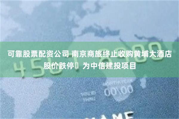 可靠股票配资公司 南京商旅终止收购黄埔大酒店股价跌停 为中信建投项目