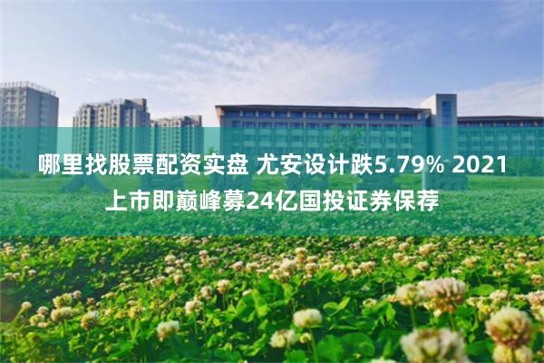 哪里找股票配资实盘 尤安设计跌5.79% 2021上市即巅峰募24亿国投证券保荐